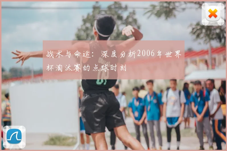 战术与命运：深度分析2006年世界杯淘汰赛的点球时刻