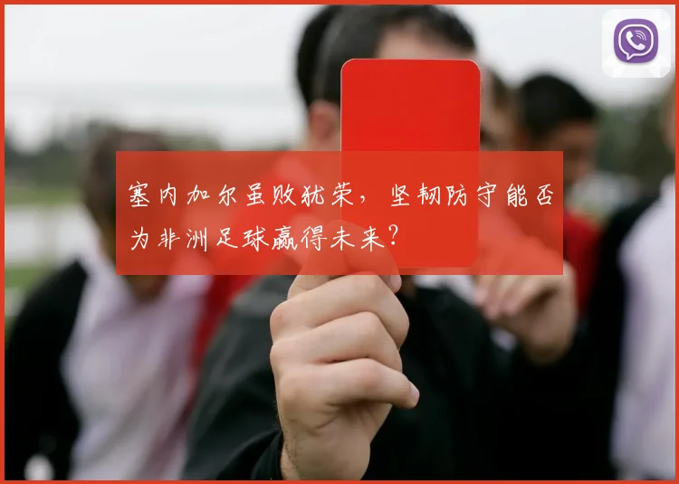 塞内加尔虽败犹荣，坚韧防守能否为非洲足球赢得未来？