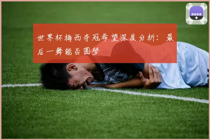 世界杯梅西夺冠希望深度分析：最后一舞能否圆梦
