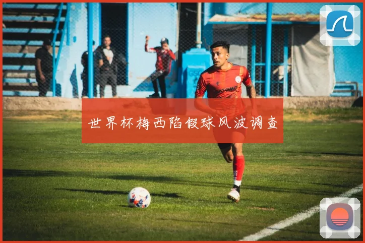世界杯梅西陷假球风波调查