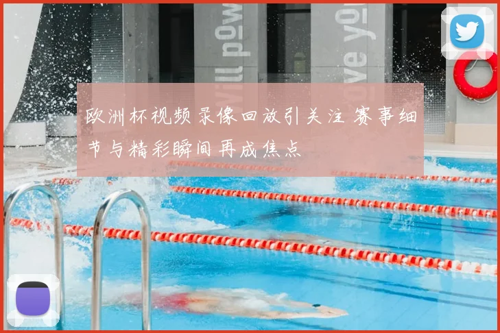欧洲杯视频录像回放引关注 赛事细节与精彩瞬间再成焦点