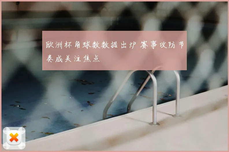 欧洲杯角球数数据出炉 赛事攻防节奏成关注焦点