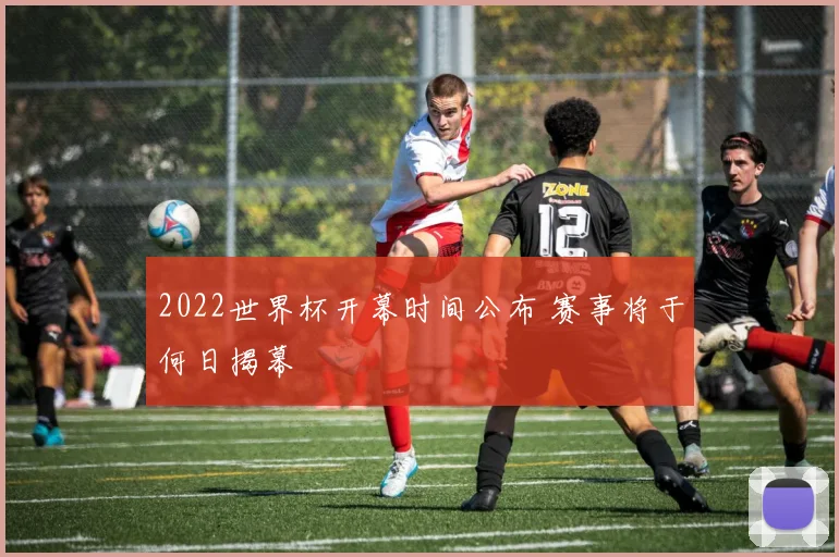 2022世界杯开幕时间公布 赛事将于何日揭幕