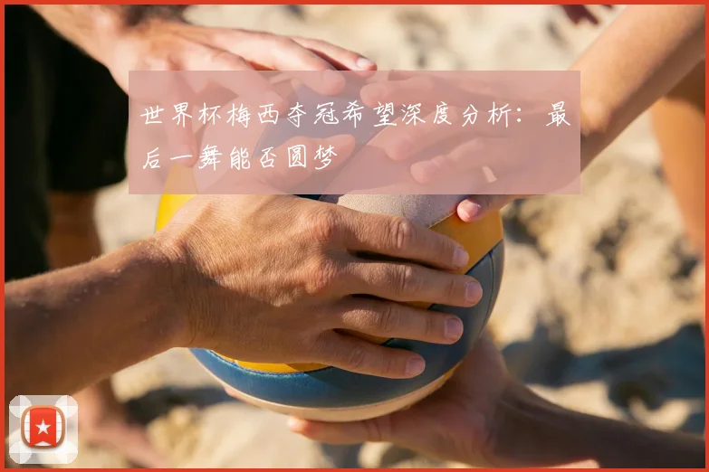 世界杯梅西夺冠希望深度分析：最后一舞能否圆梦