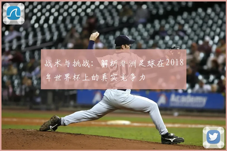 战术与挑战：解析非洲足球在2018年世界杯上的真实竞争力